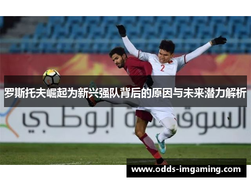 罗斯托夫崛起为新兴强队背后的原因与未来潜力解析