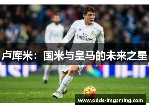 卢库米:国米与皇马的未来之星