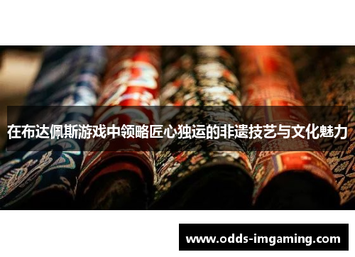 在布达佩斯游戏中领略匠心独运的非遗技艺与文化魅力