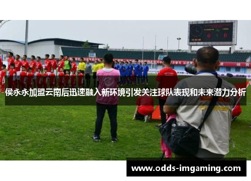 侯永永加盟云南后迅速融入新环境引发关注球队表现和未来潜力分析