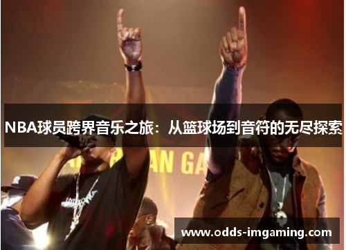 NBA球员跨界音乐之旅：从篮球场到音符的无尽探索