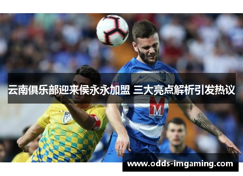 云南俱乐部迎来侯永永加盟 三大亮点解析引发热议