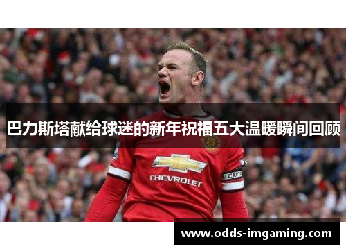 巴力斯塔献给球迷的新年祝福五大温暖瞬间回顾