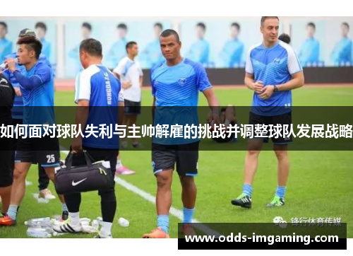 如何面对球队失利与主帅解雇的挑战并调整球队发展战略