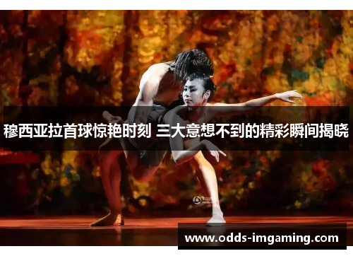 穆西亚拉首球惊艳时刻 三大意想不到的精彩瞬间揭晓
