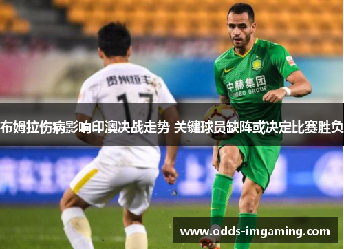 布姆拉伤病影响印澳决战走势 关键球员缺阵或决定比赛胜负